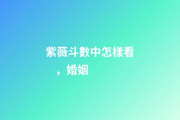 紫薇斗數中怎樣看，婚姻